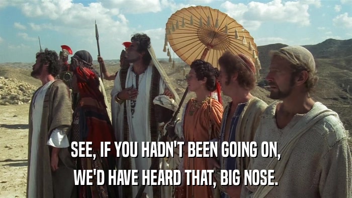 SEE, IF YOU HADN'T BEEN GOING ON, WE'D HAVE HEARD THAT, BIG NOSE. 