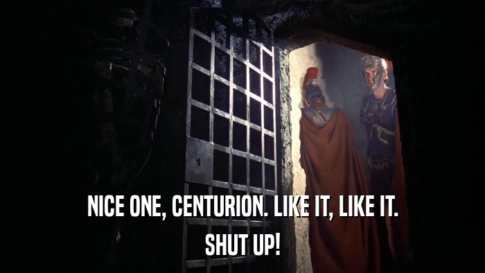 NICE ONE, CENTURION. LIKE IT, LIKE IT. SHUT UP! 