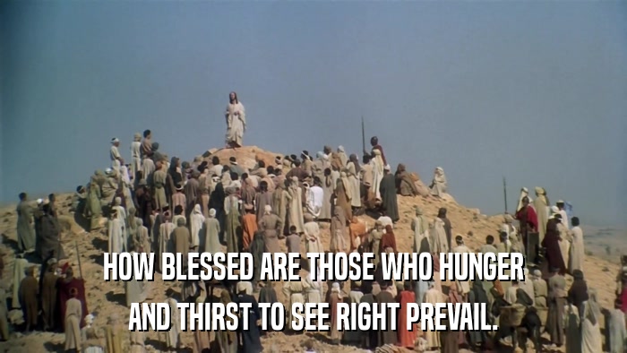 HOW BLESSED ARE THOSE WHO HUNGER AND THIRST TO SEE RIGHT PREVAIL. 