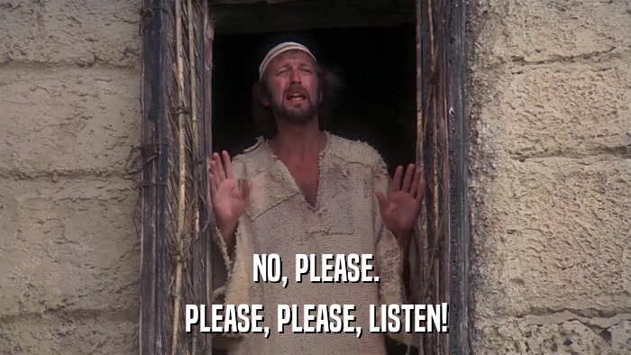 NO, PLEASE. PLEASE, PLEASE, LISTEN! 