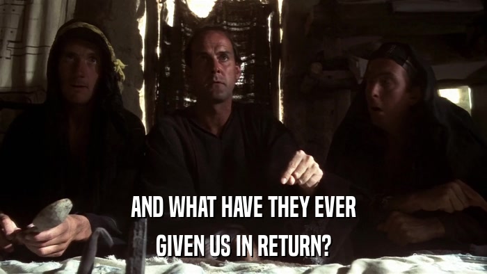 AND WHAT HAVE THEY EVER GIVEN US IN RETURN? 
