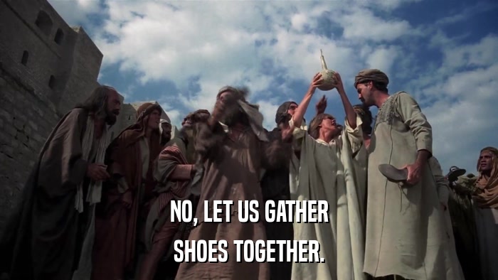 NO, LET US GATHER SHOES TOGETHER. 