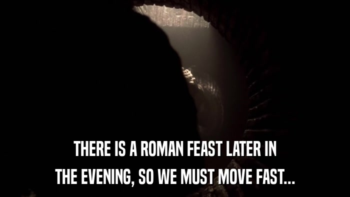 THERE IS A ROMAN FEAST LATER IN THE EVENING, SO WE MUST MOVE FAST... 