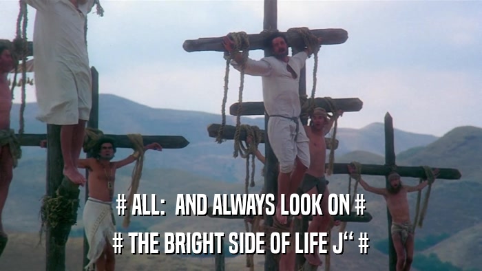 # ALL:  AND ALWAYS LOOK ON # # THE BRIGHT SIDE OF LIFE J # 
