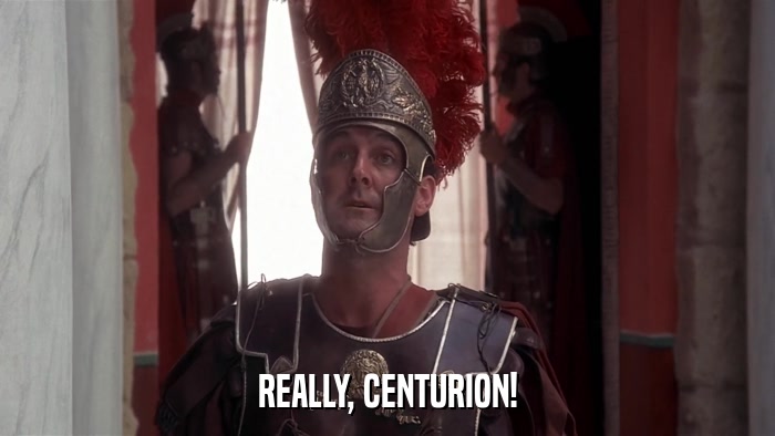 REALLY, CENTURION!  