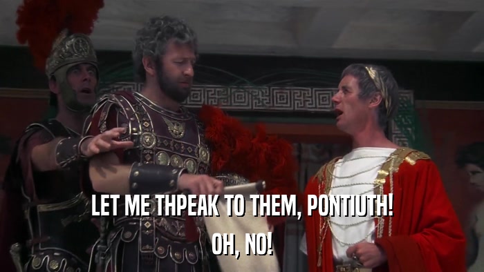 LET ME THPEAK TO THEM, PONTIUTH! OH, NO! 