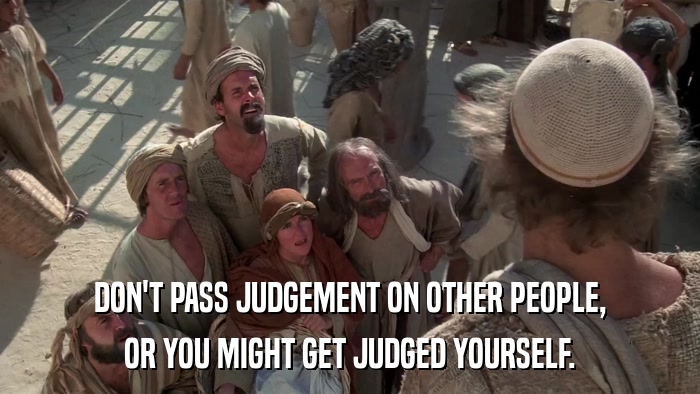 DON'T PASS JUDGEMENT ON OTHER PEOPLE, OR YOU MIGHT GET JUDGED YOURSELF. 