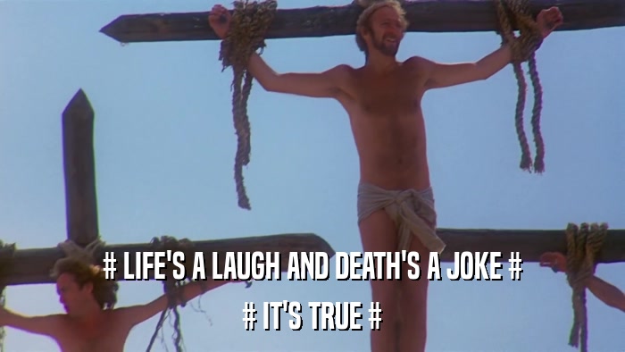 # LIFE'S A LAUGH AND DEATH'S A JOKE # # IT'S TRUE # 