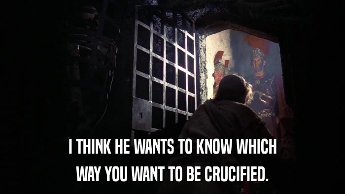 I THINK HE WANTS TO KNOW WHICH WAY YOU WANT TO BE CRUCIFIED. 