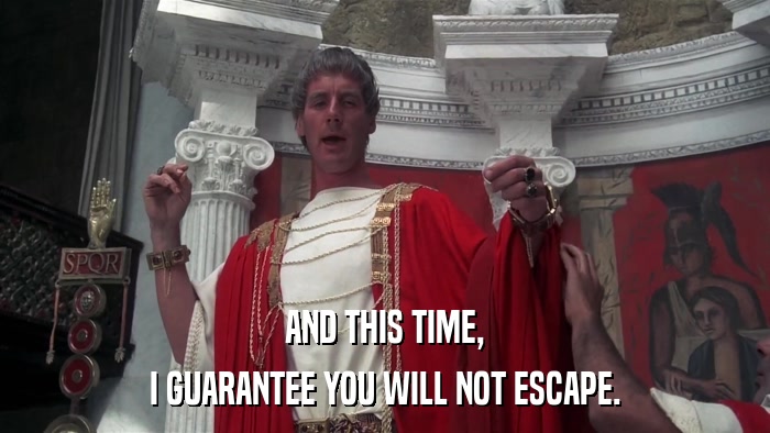 AND THIS TIME, I GUARANTEE YOU WILL NOT ESCAPE. 