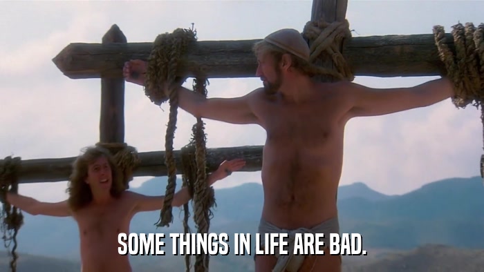 SOME THINGS IN LIFE ARE BAD.  