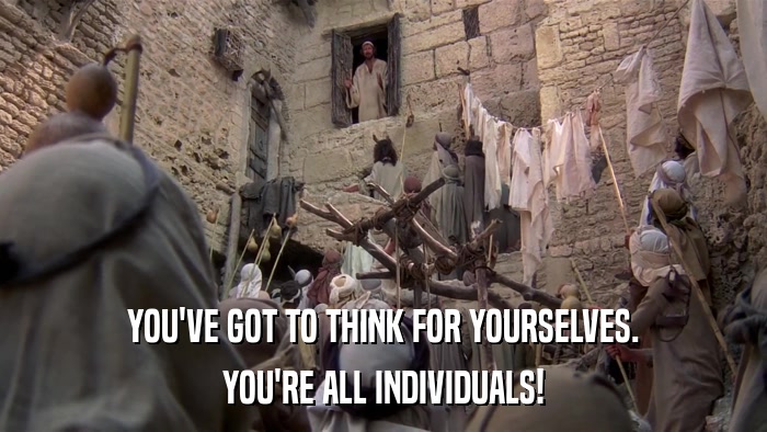 YOU'VE GOT TO THINK FOR YOURSELVES. YOU'RE ALL INDIVIDUALS! 