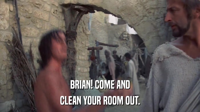 BRIAN! COME AND CLEAN YOUR ROOM OUT. 