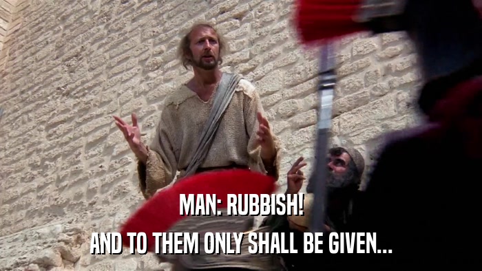 MAN: RUBBISH! AND TO THEM ONLY SHALL BE GIVEN... 