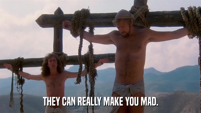 THEY CAN REALLY MAKE YOU MAD.  