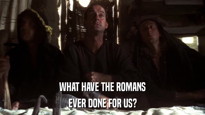 WHAT HAVE THE ROMANS EVER DONE FOR US? 