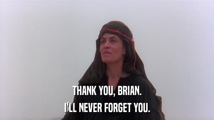 THANK YOU, BRIAN. I'LL NEVER FORGET YOU. 