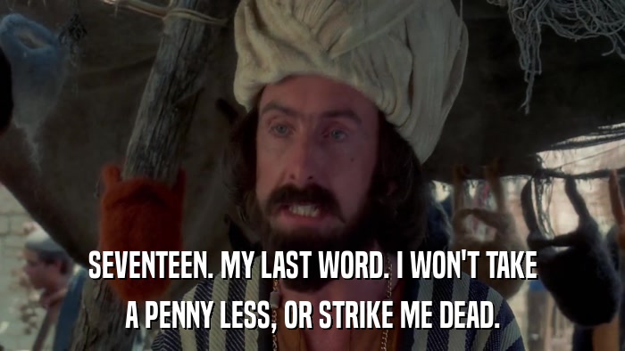 SEVENTEEN. MY LAST WORD. I WON'T TAKE A PENNY LESS, OR STRIKE ME DEAD. 