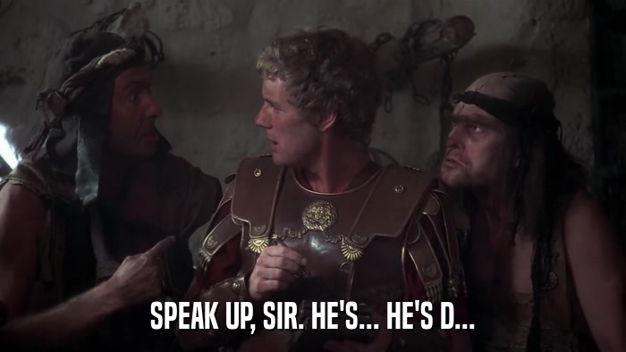 SPEAK UP, SIR. HE'S... HE'S D...  