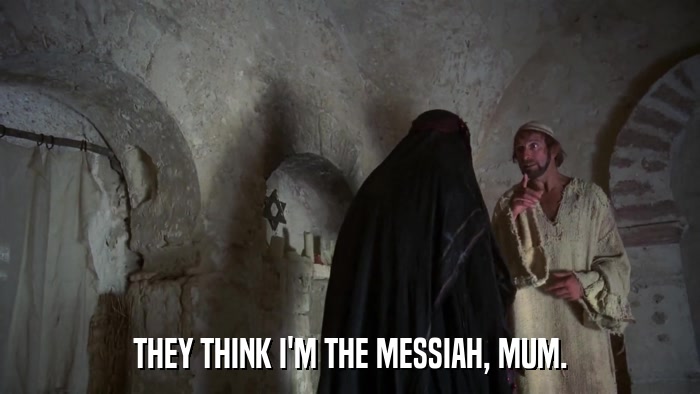 THEY THINK I'M THE MESSIAH, MUM.  