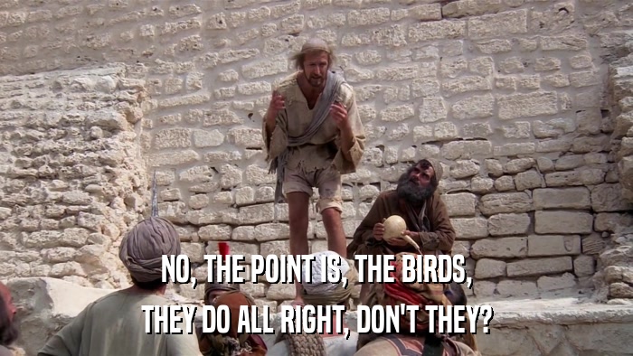 NO, THE POINT IS, THE BIRDS, THEY DO ALL RIGHT, DON'T THEY? 