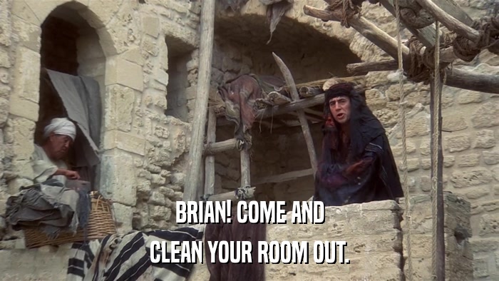 BRIAN! COME AND CLEAN YOUR ROOM OUT. 
