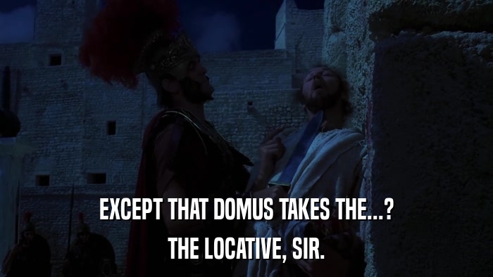 EXCEPT THAT DOMUS TAKES THE...? THE LOCATIVE, SIR. 