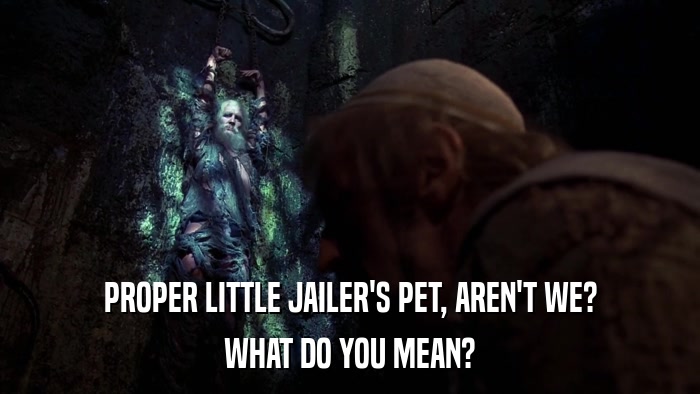 PROPER LITTLE JAILER'S PET, AREN'T WE? WHAT DO YOU MEAN? 