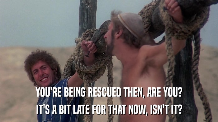 YOU'RE BEING RESCUED THEN, ARE YOU? IT'S A BIT LATE FOR THAT NOW, ISN'T IT? 