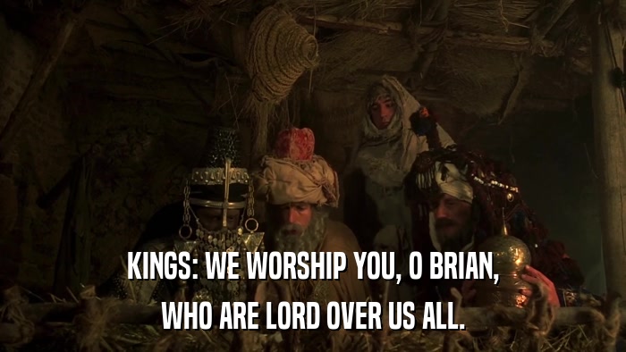 KINGS: WE WORSHIP YOU, O BRIAN, WHO ARE LORD OVER US ALL. 