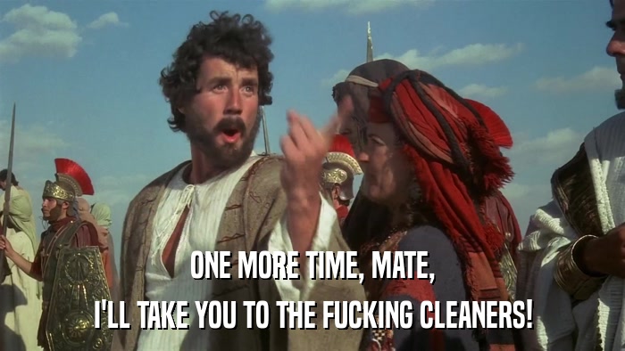 ONE MORE TIME, MATE, I'LL TAKE YOU TO THE FUCKING CLEANERS! 