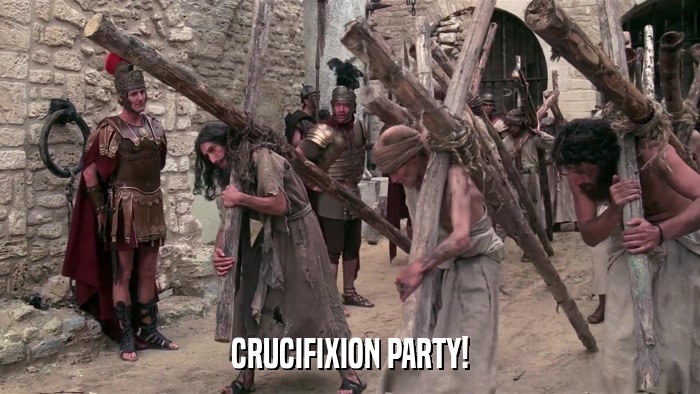 CRUCIFIXION PARTY!  