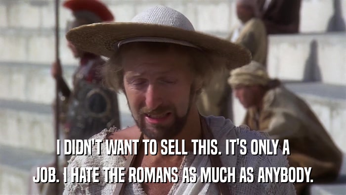 I DIDN'T WANT TO SELL THIS. IT'S ONLY A JOB. I HATE THE ROMANS AS MUCH AS ANYBODY. 