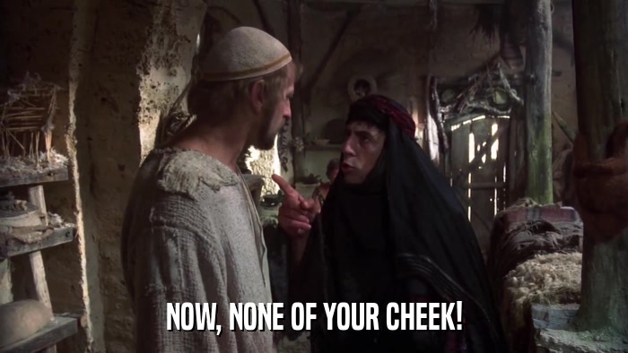 NOW, NONE OF YOUR CHEEK!  