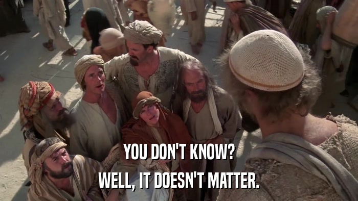 YOU DON'T KNOW? WELL, IT DOESN'T MATTER. 