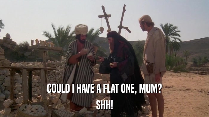 COULD I HAVE A FLAT ONE, MUM? SHH! 