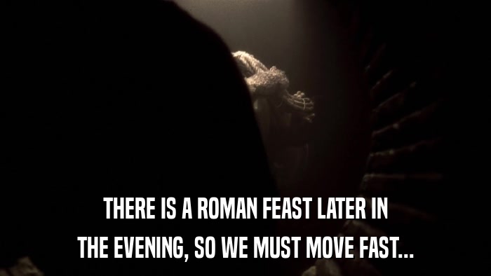 THERE IS A ROMAN FEAST LATER IN THE EVENING, SO WE MUST MOVE FAST... 