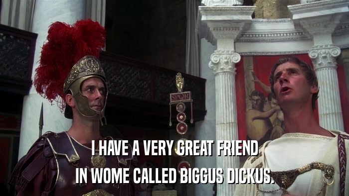 I HAVE A VERY GREAT FRIEND IN WOME CALLED BIGGUS DICKUS. 