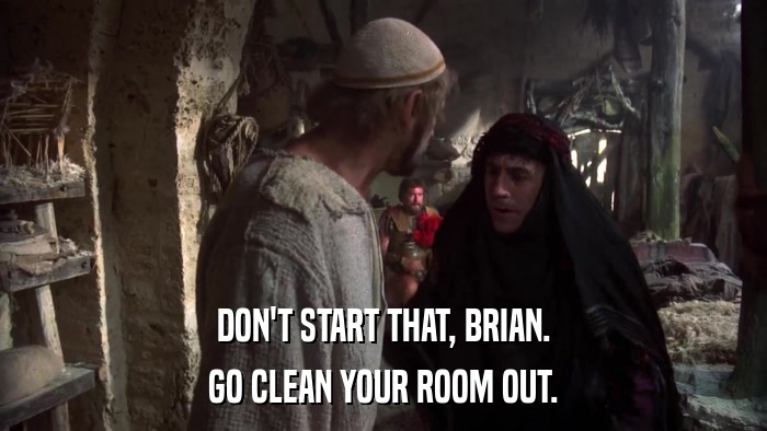 DON'T START THAT, BRIAN. GO CLEAN YOUR ROOM OUT. 