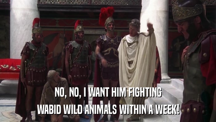 NO, NO, I WANT HIM FIGHTING WABID WILD ANIMALS WITHIN A WEEK! 