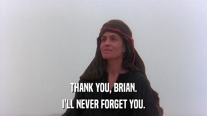 THANK YOU, BRIAN. I'LL NEVER FORGET YOU. 