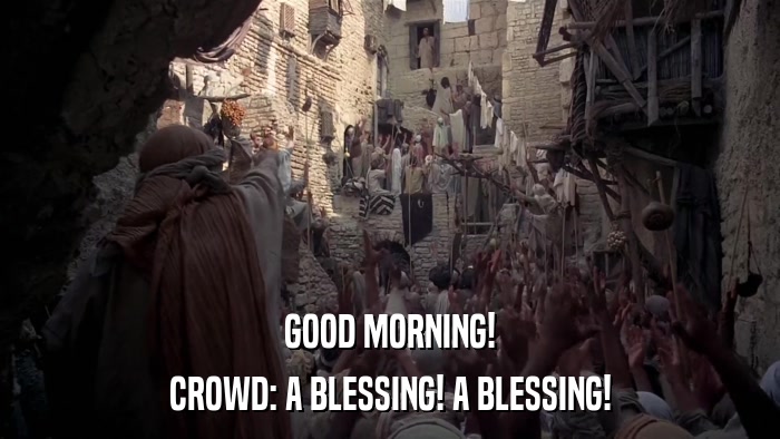 GOOD MORNING! CROWD: A BLESSING! A BLESSING! 