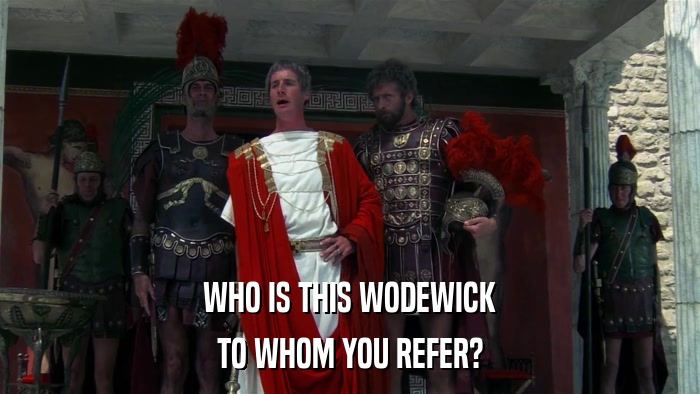 WHO IS THIS WODEWICK TO WHOM YOU REFER? 