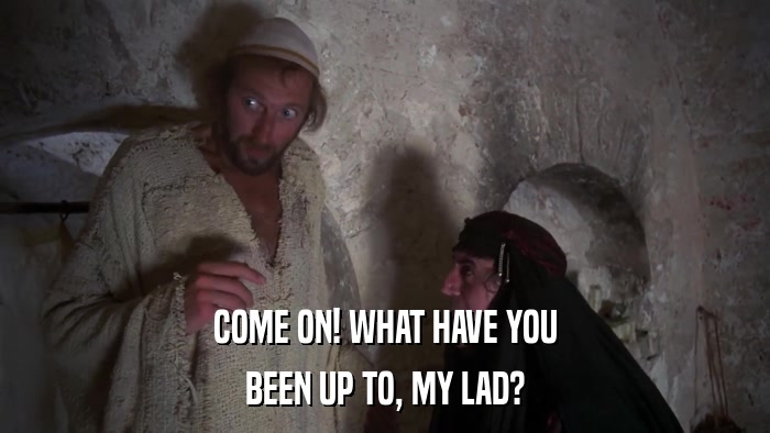 COME ON! WHAT HAVE YOU BEEN UP TO, MY LAD? 