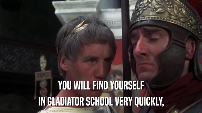 YOU WILL FIND YOURSELF IN GLADIATOR SCHOOL VERY QUICKLY, 