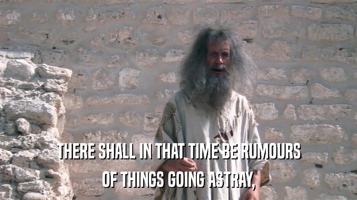 THERE SHALL IN THAT TIME BE RUMOURS OF THINGS GOING ASTRAY, 