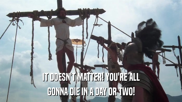 IT DOESN'T MATTER! YOU'RE ALL GONNA DIE IN A DAY OR TWO! 