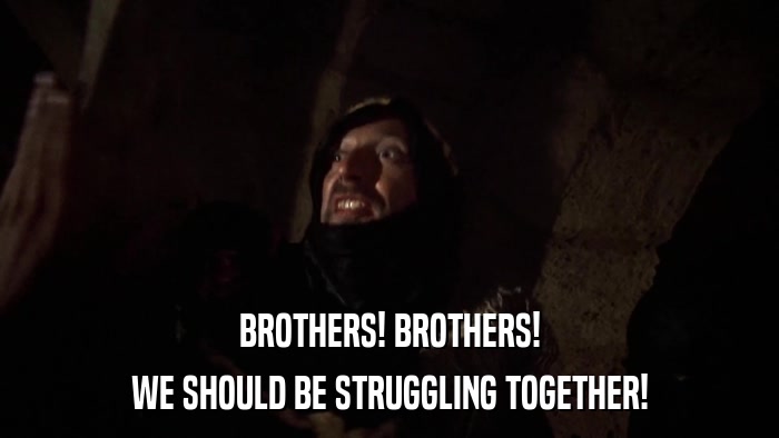 BROTHERS! BROTHERS! WE SHOULD BE STRUGGLING TOGETHER! 
