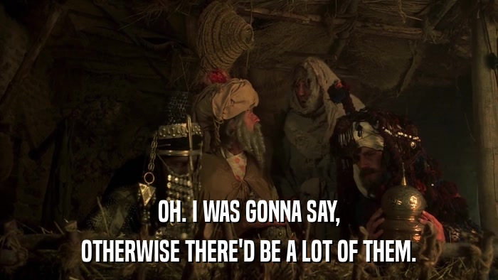 OH. I WAS GONNA SAY, OTHERWISE THERE'D BE A LOT OF THEM. 