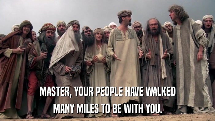 MASTER, YOUR PEOPLE HAVE WALKED MANY MILES TO BE WITH YOU. 